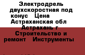 Электродрель двухскоростная под конус › Цена ­ 2 100 - Астраханская обл., Астрахань г. Строительство и ремонт » Инструменты   